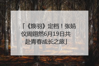 《焕羽》定档！张婧仪周翊然6月19日共赴青春成长之旅
