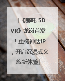 《哪吒 5DVR》龙岗首发！重构神话IP，开启沉浸式文旅新体验