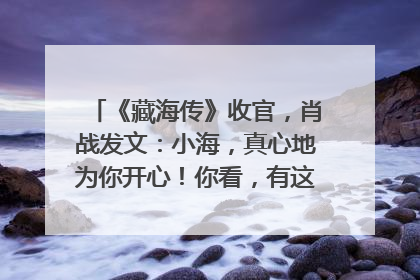 《藏海传》收官，肖战发文：小海，真心地为你开心！你看，有这么多人懂你！