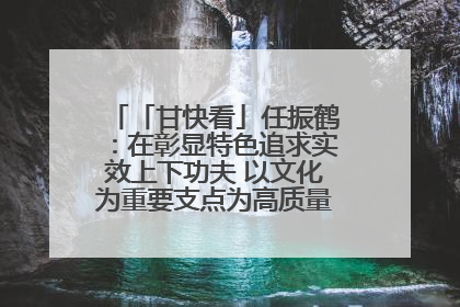 「甘快看」任振鹤：在彰显特色追求实效上下功夫 以文化为重要支点为高质量发展增添动能