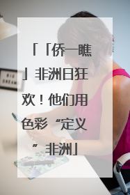 「侨一瞧」非洲日狂欢！他们用色彩“定义”非洲