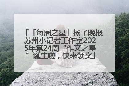「每周之星」扬子晚报苏州小记者工作室2025年第24周“作文之星”诞生啦，快来领奖