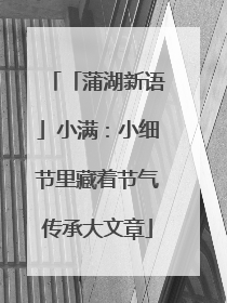 「蒲湖新语」小满：小细节里藏着节气传承大文章