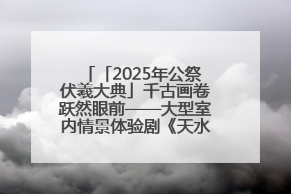 「2025年公祭伏羲大典」千古画卷跃然眼前——大型室内情景体验剧《天水千古秀》演出侧记