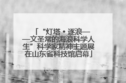 “灯塔 • 逐浪——文圣常的海浪科学人生”科学家精神主题展在山东省科技馆启幕