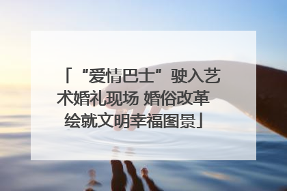 “爱情巴士”驶入艺术婚礼现场 婚俗改革绘就文明幸福图景
