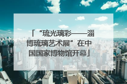 “琉光璃彩——淄博琉璃艺术展”在中国国家博物馆开幕