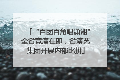 “百团百角唱潇湘”全省竞演在即，省演艺集团开展内部比拼