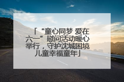“童心同梦 爱在六一”慰问活动暖心举行，守护沈城困境儿童幸福童年