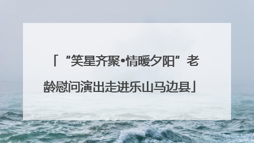 “笑星齐聚•情暖夕阳”老龄慰问演出走进乐山马边县