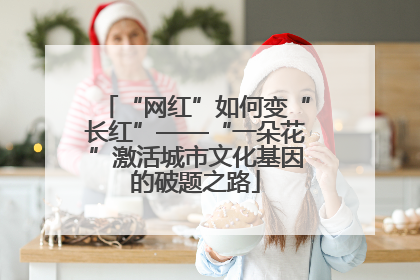 “网红”如何变“长红”——“一朵花”激活城市文化基因的破题之路