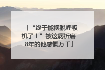 “终于能摆脱呼吸机了！”被这病折磨8年的他感慨万千