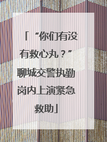 “你们有没有救心丸？”聊城交警执勤岗内上演紧急救助