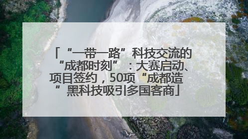 “一带一路”科技交流的“成都时刻”：大赛启动、项目签约，50项“成都造”黑科技吸引多国客商