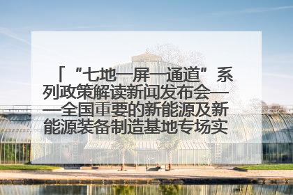 “七地一屏一通道”系列政策解读新闻发布会——全国重要的新能源及新能源装备制造基地专场实录（文+图）