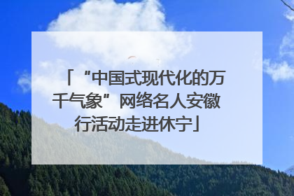 “中国式现代化的万千气象”网络名人安徽行活动走进休宁