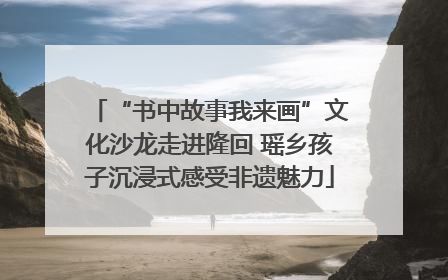 “书中故事我来画”文化沙龙走进隆回 瑶乡孩子沉浸式感受非遗魅力