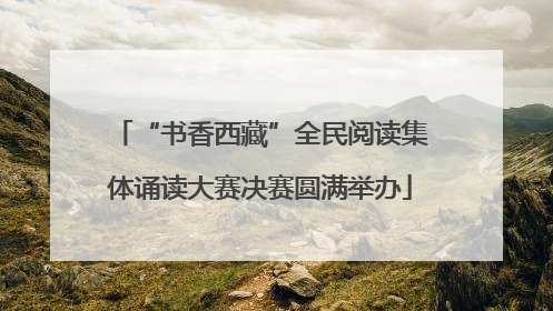 “书香西藏”全民阅读集体诵读大赛决赛圆满举办