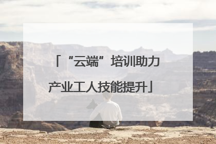 “云端”培训助力产业工人技能提升