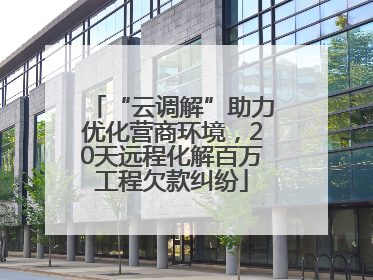 “云调解”助力优化营商环境，20天远程化解百万工程欠款纠纷
