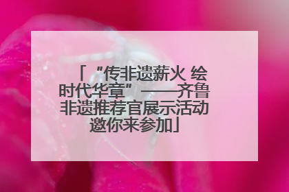 “传非遗薪火 绘时代华章”——齐鲁非遗推荐官展示活动邀你来参加