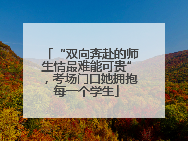 “双向奔赴的师生情最难能可贵”，考场门口她拥抱每一个学生