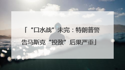 “口水战”未完：特朗普警告马斯克“投敌”后果严重