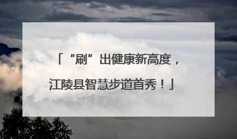 “刷”出健康新高度，江陵县智慧步道首秀！