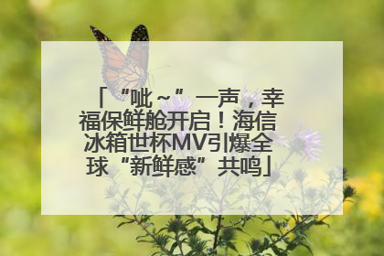 “呲～”一声，幸福保鲜舱开启！海信冰箱世杯MV引爆全球“新鲜感”共鸣
