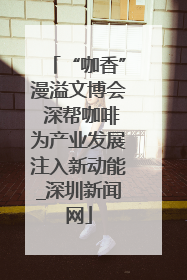“咖香”漫溢文博会 深帮咖啡为产业发展注入新动能_深圳新闻网
