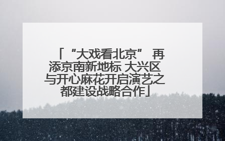 “大戏看北京” 再添京南新地标 大兴区与开心麻花开启演艺之都建设战略合作