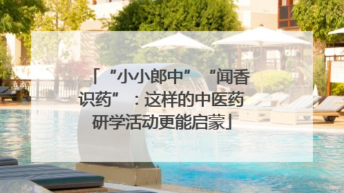 “小小郎中”“闻香识药”：这样的中医药研学活动更能启蒙