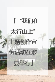 “我们在太行山上”主题创作宣传活动在涉县举行