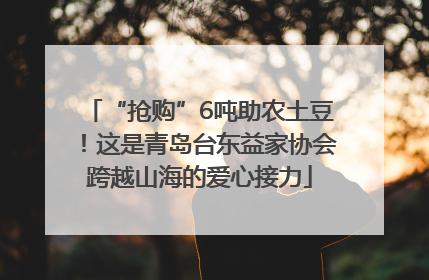 “抢购”6吨助农土豆！这是青岛台东益家协会跨越山海的爱心接力