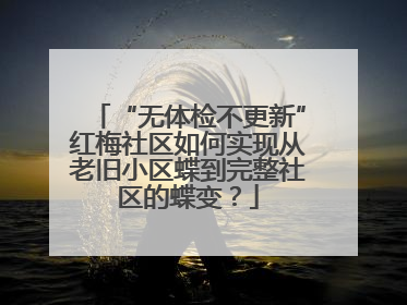 “无体检不更新”红梅社区如何实现从老旧小区蝶到完整社区的蝶变？