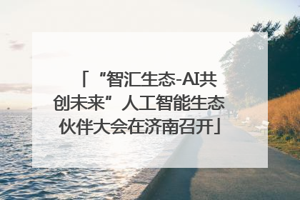 “智汇生态-AI共创未来”人工智能生态伙伴大会在济南召开