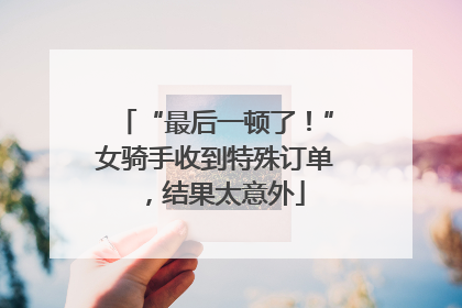 “最后一顿了！”女骑手收到特殊订单，结果太意外