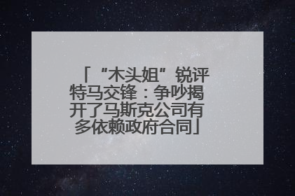 “木头姐”锐评特马交锋：争吵揭开了马斯克公司有多依赖政府合同