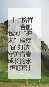 “榜样”｜合肥包河“护未”检察官 打造守护青春成长的永恒灯塔