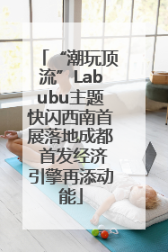 “潮玩顶流”Labubu主题快闪西南首展落地成都 首发经济引擎再添动能