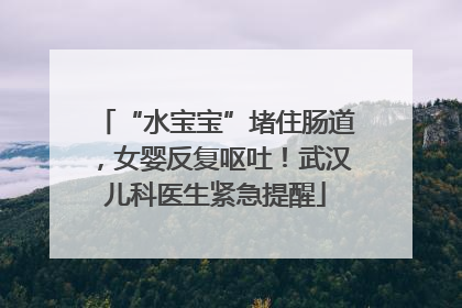“水宝宝”堵住肠道，女婴反复呕吐！武汉儿科医生紧急提醒