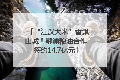 “江汉大米”香飘山城！鄂渝粮油合作签约14.7亿元