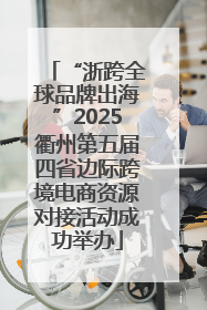 “浙跨全球品牌出海”2025衢州第五届四省边际跨境电商资源对接活动成功举办
