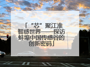 “芯”聚江淮 智感世界——探访蚌埠中国传感谷的创新密码