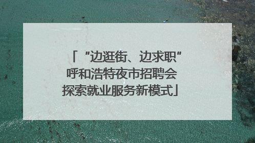 “边逛街、边求职” 呼和浩特夜市招聘会探索就业服务新模式