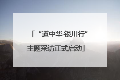 “道中华·银川行”主题采访正式启动