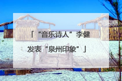 “音乐诗人”李健发表“泉州印象”