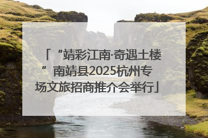 “靖彩江南·奇遇土楼”南靖县2025杭州专场文旅招商推介会举行