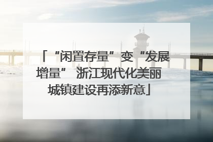 “闲置存量”变“发展增量” 浙江现代化美丽城镇建设再添新意