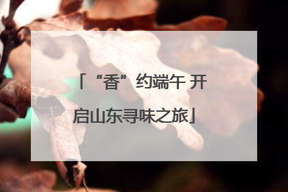“香”约端午 开启山东寻味之旅